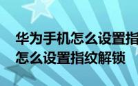 华为手机怎么设置指纹解锁感应区 华为手机怎么设置指纹解锁