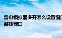 雷电模拟器多开怎么设置窗口尺寸 安卓雷电模拟器怎么多开游戏窗口