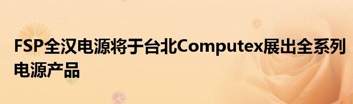 FSP全汉电源将于台北Computex展出全系列电源产品