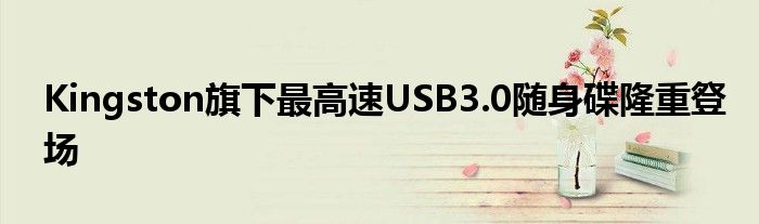 Kingston旗下最高速USB3.0随身碟隆重豋场