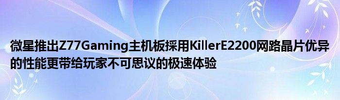 微星推出Z77Gaming主机板採用KillerE2200网路晶片优异的性能更带给玩家不可思议的极速体验