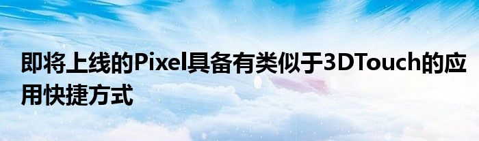 即将上线的Pixel具备有类似于3DTouch的应用快捷方式