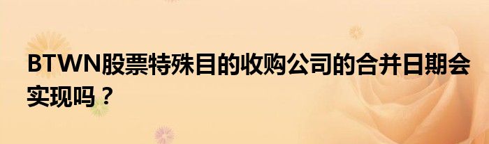 BTWN股票特殊目的收购公司的合并日期会实现吗？