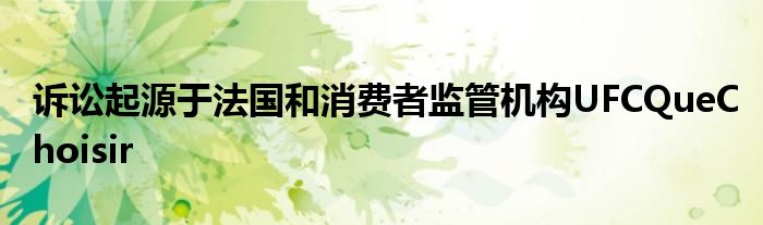 诉讼起源于法国和消费者监管机构UFCQueChoisir