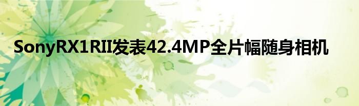 SonyRX1RII发表42.4MP全片幅随身相机