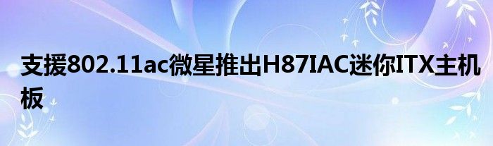 支援802.11ac微星推出H87IAC迷你ITX主机板