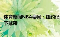 体育新闻NBA要闻：纽约记者若洛瑞要价太高尼克斯可能签下球哥