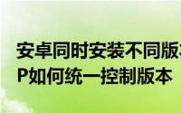 安卓同时安装不同版本app Android多个APP如何统一控制版本