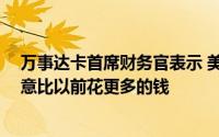 万事达卡首席财务官表示 美国消费者现在已经做好准备 愿意比以前花更多的钱