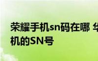 荣耀手机sn码在哪 华为荣耀手机如何获得手机的SN号
