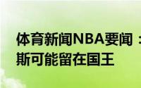 体育新闻NBA要闻：Stein中锋里乔恩-霍姆斯可能留在国王