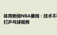 体育新闻NBA要闻：技术不错湖人官方晒出大加索尔和友人打乒乓球视频