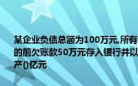 某企业负债总额为100万元,所有者权益总额为200万元,在收到客户偿还的前欠账款50万元存入银行并以银行存款20万元偿还短期借款后,总资产()亿元