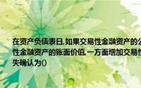在资产负债表日,如果交易性金融资产的公允价值高于其账面价值．应按照差额调整交易性金融资产的账面价值,一方面增加交易性金融资产的账面价值,另一方面公允价值变动损失确认为()