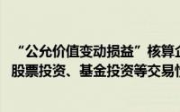 “公允价值变动损益”核算企业为交易目的持有的债券投资、股票投资、基金投资等交易性金融资产的公允价值()