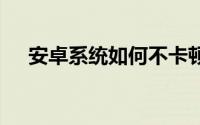安卓系统如何不卡顿 安卓系统如何不卡