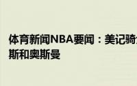 体育新闻NBA要闻：美记骑士不仅想送走乐福还想交易小南斯和奥斯曼