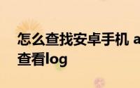怎么查找安卓手机 android手机如何抓起和查看log