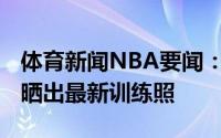体育新闻NBA要闻：训练达人丁威迪个人Ins晒出最新训练照