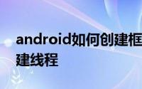 android如何创建框架布局 Android如何创建线程