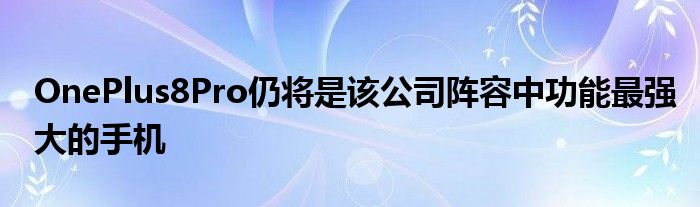 OnePlus8Pro仍将是该公司阵容中功能最强大的手机