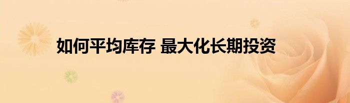 如何平均库存 最大化长期投资