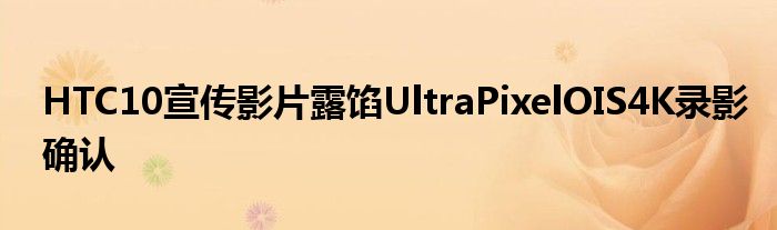 HTC10宣传影片露馅UltraPixelOIS4K录影确认