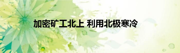 加密矿工北上 利用北极寒冷