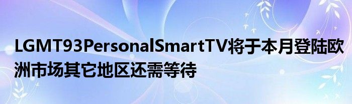 LGMT93PersonalSmartTV将于本月登陆欧洲市场其它地区还需等待
