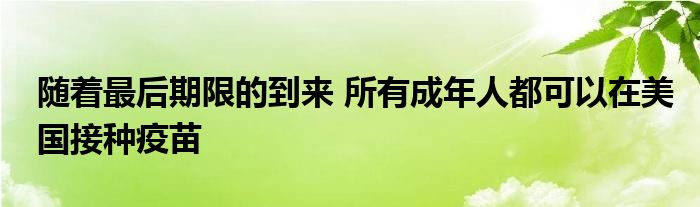 随着最后期限的到来 所有成年人都可以在美国接种疫苗