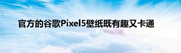官方的谷歌Pixel5壁纸既有趣又卡通