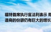 福特首席执行官法利表示 即使在第一年翻了一番后 汽车制造商的份额仍有巨大的增长空间