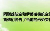 阿联酋航空和伊蒂哈德航空仍在为夏季旅行的激增做准备 尽管他们警告了当前的形势变化