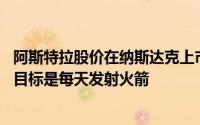 阿斯特拉股价在纳斯达克上市首日上涨 因为这家航天公司的目标是每天发射火箭