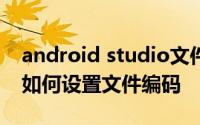 android studio文件后缀 Android Studio如何设置文件编码