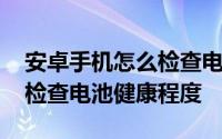 安卓手机怎么检查电池健康度 安卓手机怎么检查电池健康程度