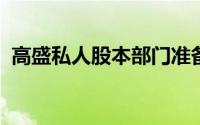 高盛私人股本部门准备黄金年首次公开募股
