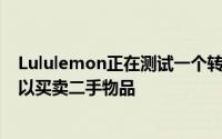Lululemon正在测试一个转售计划 在这个计划中 购物者可以买卖二手物品