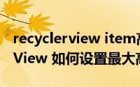 recyclerview item高度 Android RecyclerView 如何设置最大高度