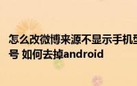 怎么改微博来源不显示手机型号 微博来源怎么样设置手机型号 如何去掉android