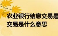 农业银行结息交易是什么意思 农业银行结息交易是什么意思