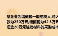 某企业为增值税一般纳税人,购入材料一批,增值税专用发票上标明的价款为250万元,增值税为42.5万元,缴纳材料保险费20万元及包装材料保证金20万元这批材料的采购成本为()