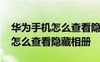 华为手机怎么查看隐藏相册的照片 华为手机怎么查看隐藏相册