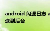 android 闪退日志 android闪退日志怎么发送到后台