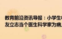 教育前沿资讯导报：小学生收到李兰娟院士回信李政亦小朋友立志当个医生科学家为病人治病