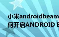 小米androidbeam怎么没有了 小米手机如何开启ANDROID BEAM功能