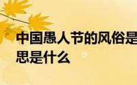 中国愚人节的风俗是什么 愚人节在中国的意思是什么