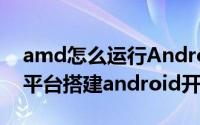 amd怎么运行Android studio 如何在amd平台搭建android开发环境