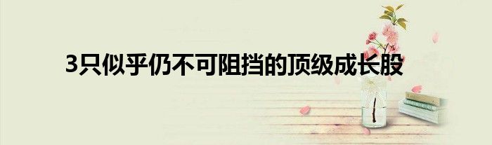 3只似乎仍不可阻挡的顶级成长股