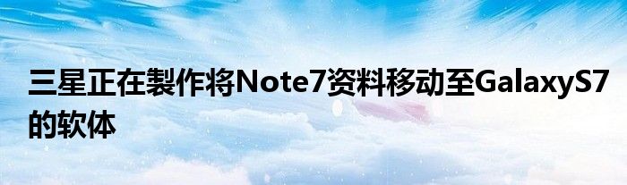 三星正在製作将Note7资料移动至GalaxyS7的软体